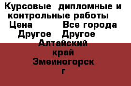 Курсовые, дипломные и контрольные работы! › Цена ­ 100 - Все города Другое » Другое   . Алтайский край,Змеиногорск г.